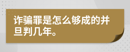 诈骗罪是怎么够成的并旦判几年。