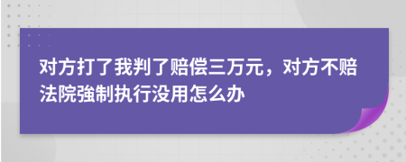 对方打了我判了赔偿三万元，对方不赔法院強制执行没用怎么办