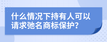 什么情况下持有人可以请求弛名商标保护？