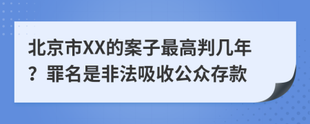 北京市XX的案子最高判几年？罪名是非法吸收公众存款