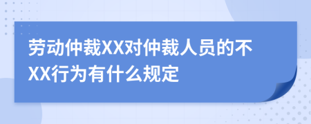 劳动仲裁XX对仲裁人员的不XX行为有什么规定