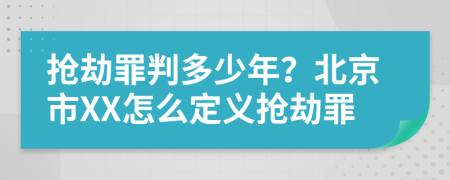 抢劫罪判多少年？北京市XX怎么定义抢劫罪