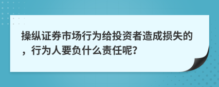 操纵证券市场行为给投资者造成损失的，行为人要负什么责任呢？