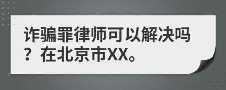 诈骗罪律师可以解决吗？在北京市XX。