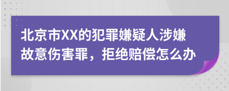 北京市XX的犯罪嫌疑人涉嫌故意伤害罪，拒绝赔偿怎么办