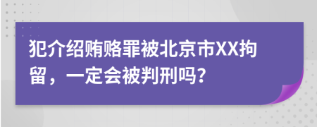 犯介绍贿赂罪被北京市XX拘留，一定会被判刑吗？