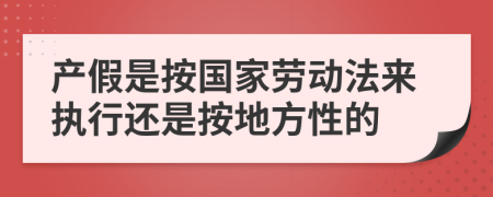 产假是按国家劳动法来执行还是按地方性的