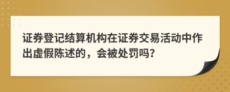 证券登记结算机构在证券交易活动中作出虚假陈述的，会被处罚吗？