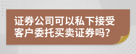 证券公司可以私下接受客户委托买卖证券吗？