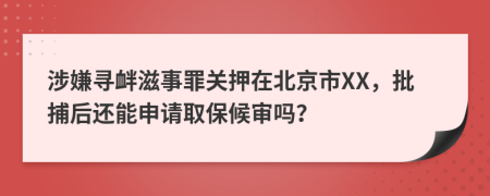 涉嫌寻衅滋事罪关押在北京市XX，批捕后还能申请取保候审吗？