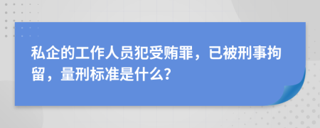 私企的工作人员犯受贿罪，已被刑事拘留，量刑标准是什么？