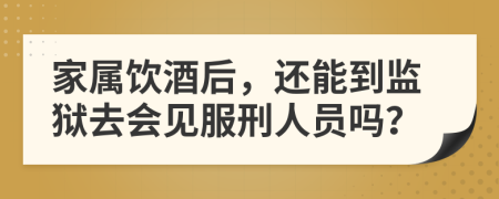 家属饮酒后，还能到监狱去会见服刑人员吗？