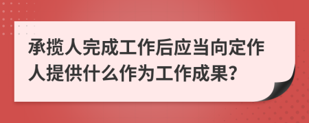 承揽人完成工作后应当向定作人提供什么作为工作成果？