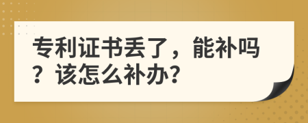 专利证书丢了，能补吗？该怎么补办？