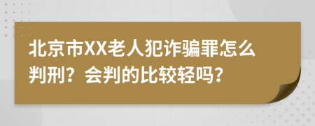 北京市XX老人犯诈骗罪怎么判刑？会判的比较轻吗？