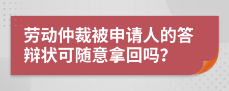 劳动仲裁被申请人的答辩状可随意拿回吗？