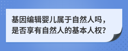 基因编辑婴儿属于自然人吗，是否享有自然人的基本人权？