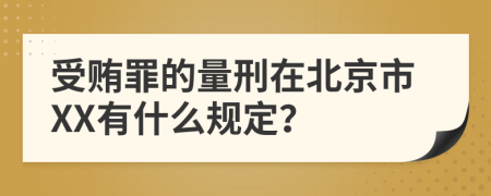 受贿罪的量刑在北京市XX有什么规定？