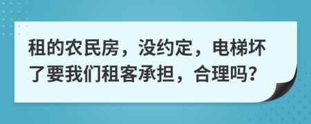 租的农民房，没约定，电梯坏了要我们租客承担，合理吗？