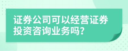 证券公司可以经营证券投资咨询业务吗？