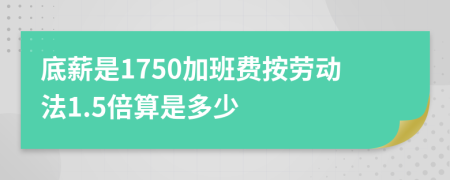 底薪是1750加班费按劳动法1.5倍算是多少