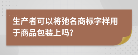 生产者可以将弛名商标字样用于商品包装上吗？