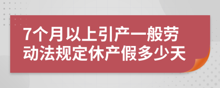 7个月以上引产一般劳动法规定休产假多少天