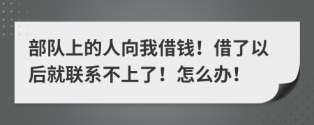 部队上的人向我借钱！借了以后就联系不上了！怎么办！