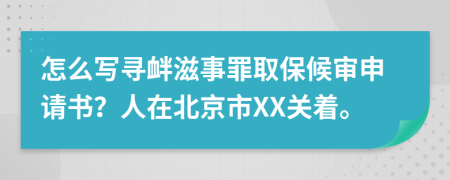 怎么写寻衅滋事罪取保候审申请书？人在北京市XX关着。