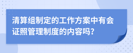 清算组制定的工作方案中有会证照管理制度的内容吗？