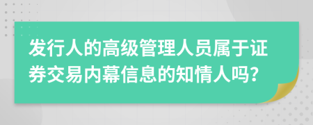 发行人的高级管理人员属于证券交易内幕信息的知情人吗？