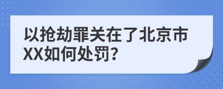 以抢劫罪关在了北京市XX如何处罚？