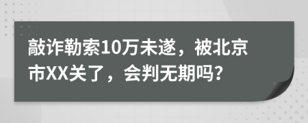 敲诈勒索10万未遂，被北京市XX关了，会判无期吗？