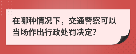 在哪种情况下，交通警察可以当场作出行政处罚决定？