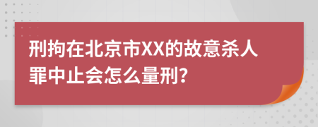 刑拘在北京市XX的故意杀人罪中止会怎么量刑？