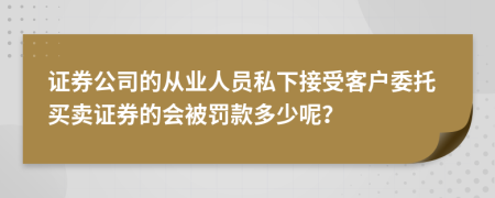 证券公司的从业人员私下接受客户委托买卖证券的会被罚款多少呢？