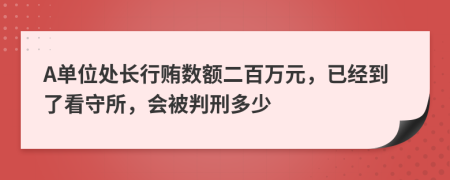 A单位处长行贿数额二百万元，已经到了看守所，会被判刑多少