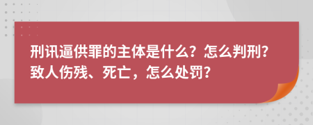 刑讯逼供罪的主体是什么？怎么判刑？致人伤残、死亡，怎么处罚？