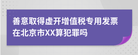 善意取得虚开增值税专用发票在北京市XX算犯罪吗