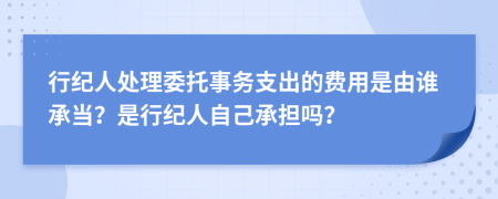 行纪人处理委托事务支出的费用是由谁承当？是行纪人自己承担吗？