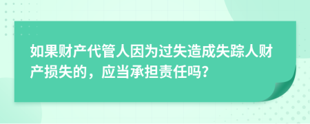 如果财产代管人因为过失造成失踪人财产损失的，应当承担责任吗？