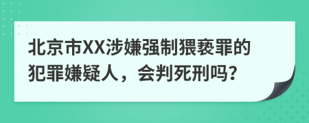 北京市XX涉嫌强制猥亵罪的犯罪嫌疑人，会判死刑吗？