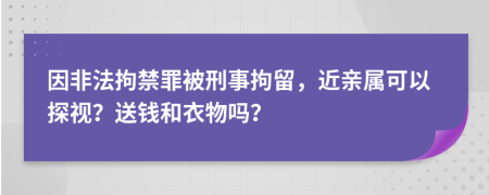 因非法拘禁罪被刑事拘留，近亲属可以探视？送钱和衣物吗？