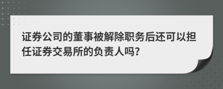 证券公司的董事被解除职务后还可以担任证券交易所的负责人吗？