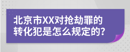 北京市XX对抢劫罪的转化犯是怎么规定的？