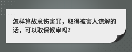 怎样算故意伤害罪，取得被害人谅解的话，可以取保候审吗？