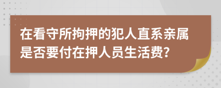 在看守所拘押的犯人直系亲属是否要付在押人员生活费？