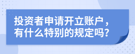 投资者申请开立账户，有什么特别的规定吗？