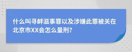 什么叫寻衅滋事罪以及涉嫌此罪被关在北京市XX会怎么量刑？