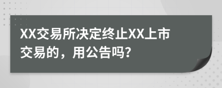 XX交易所决定终止XX上市交易的，用公告吗？